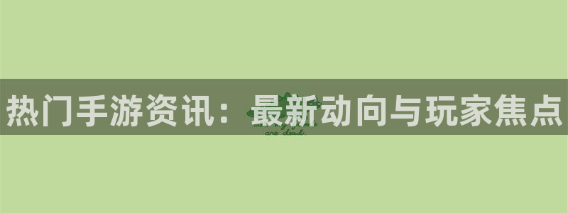 蓝冠娱乐注册服务条款：热门手游资讯：最新动向与玩家焦点