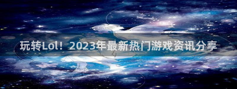 蓝冠娱乐app：玩转Lol！2023年最新热门游戏资讯分享