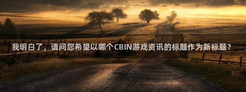 手机版蓝冠娱乐客户端下载：我明白了，请问您希望以哪个CBIN