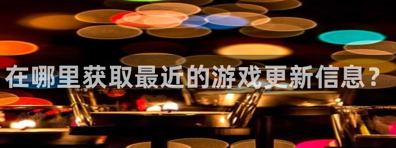 蓝冠娱乐测速：在哪里获取最近的游戏更新信息？