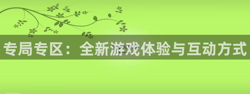 蓝冠娱乐主管：专局专区：全新游戏体验与互动方式