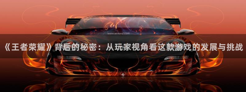 蓝冠娱乐平台：《王者荣耀》背后的秘密：从玩家视角看这款游戏的