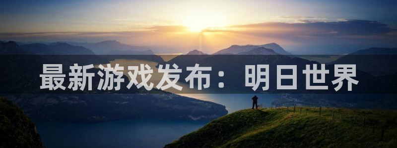 蓝冠娱乐平台官网登录：最新游戏发布：明日世界