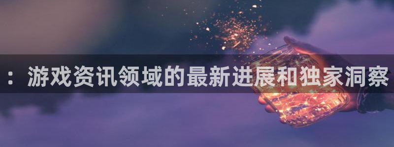 蓝冠在线平台：：游戏资讯领域的最新进展和独家洞察