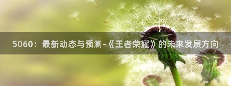 蓝冠招商首页：5060：最新动态与预测-《王者荣耀》的未来发