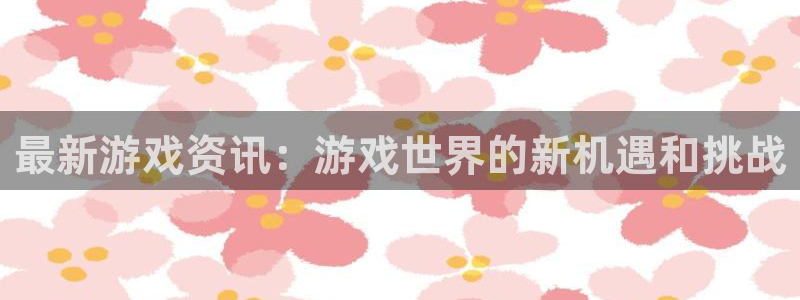 蓝冠装饰口碑怎么样：最新游戏资讯：游戏世界的新机遇和挑战