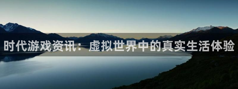 蓝冠娱乐官网：时代游戏资讯：虚拟世界中的真实生活体验