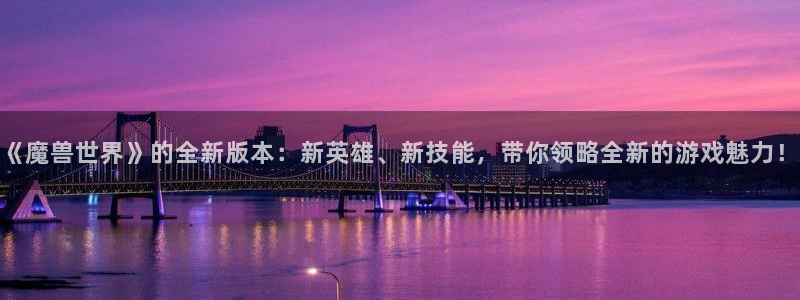 蓝冠娱乐测速登陆:《魔兽世界》的全新版本:新英雄、新技能,带